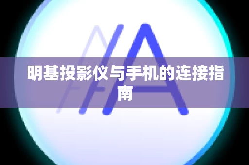 明基投影仪与手机的连接指南