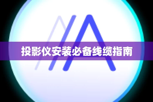 投影仪安装必备线缆指南