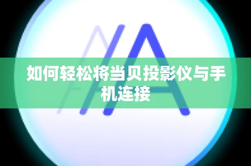 如何轻松将当贝投影仪与手机连接
