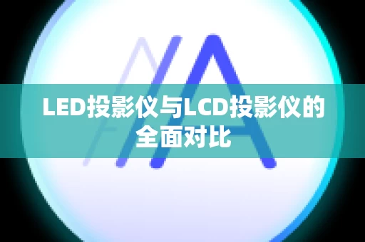 LED投影仪与LCD投影仪的全面对比