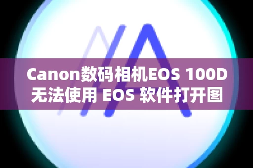 Canon数码相机EOS 100D无法使用 EOS 软件打开图像