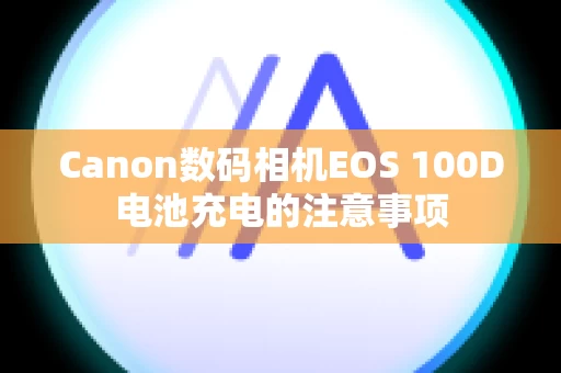Canon数码相机EOS 100D电池充电的注意事项