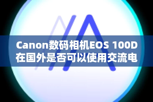 Canon数码相机EOS 100D在国外是否可以使用交流电转接器和电池充电器？