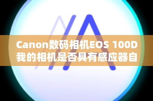 Canon数码相机EOS 100D我的相机是否具有感应器自清洁单元？