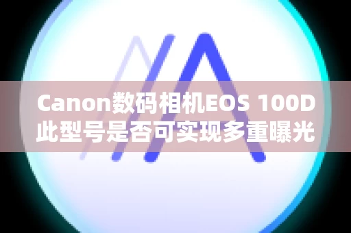 Canon数码相机EOS 100D此型号是否可实现多重曝光？