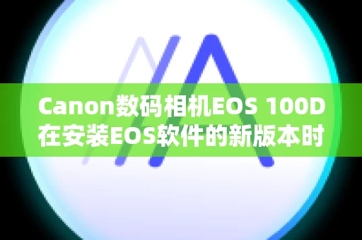Canon数码相机EOS 100D在安装EOS软件的新版本时，之前的版本会发生什么情况？