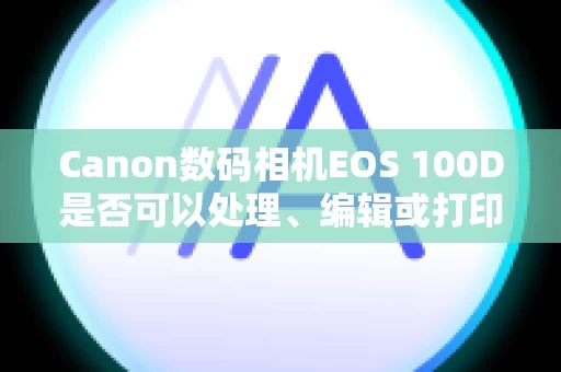 Canon数码相机EOS 100D是否可以处理、编辑或打印 RAW 图像？