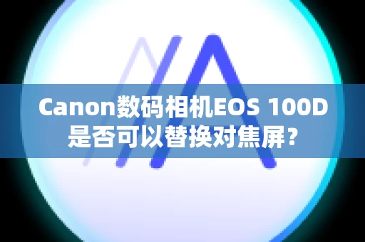 Canon数码相机EOS 100D是否可以替换对焦屏？