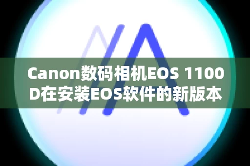 Canon数码相机EOS 1100D在安装EOS软件的新版本时，之前的版本会发生什么情况？