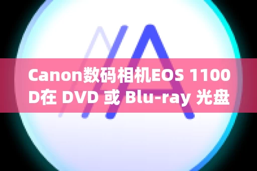 Canon数码相机EOS 1100D在 DVD 或 Blu-ray 光盘上保存短片