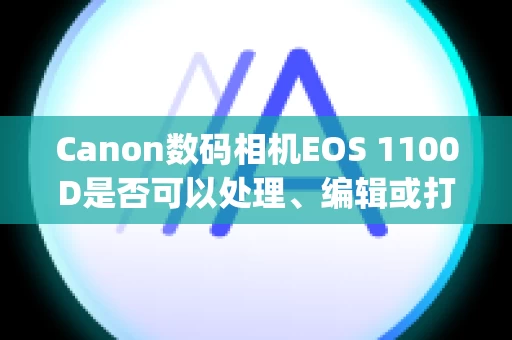Canon数码相机EOS 1100D是否可以处理、编辑或打印 RAW 图像？ (EOS 1100D)