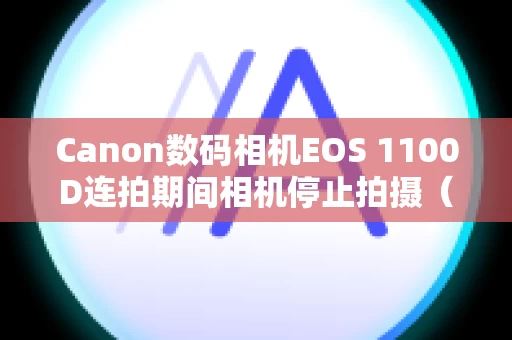 Canon数码相机EOS 1100D连拍期间相机停止拍摄（最大连拍数量低于使用说明书中指示的数量）