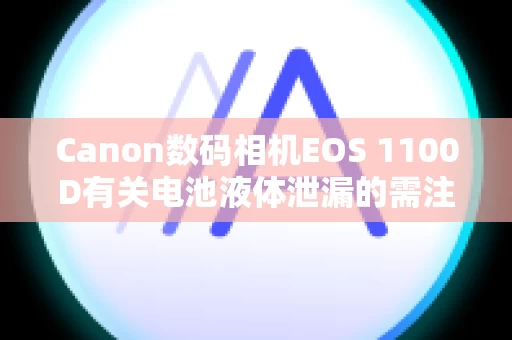 Canon数码相机EOS 1100D有关电池液体泄漏的需注意信息。
