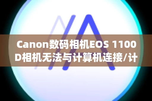 Canon数码相机EOS 1100D相机无法与计算机连接/计算机无法识别相机 (EOS 1100D) 