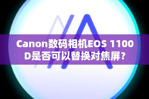 Canon数码相机EOS 1100D是否可以替换对焦屏？
