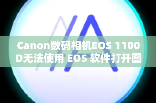 Canon数码相机EOS 1100D无法使用 EOS 软件打开图像