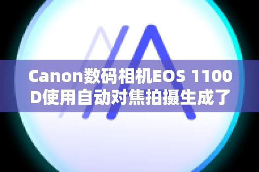Canon数码相机EOS 1100D使用自动对焦拍摄生成了模糊的图像