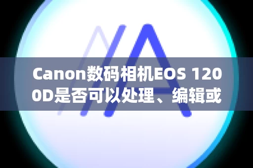Canon数码相机EOS 1200D是否可以处理、编辑或打印 RAW 图像？ (EOS 1200D)