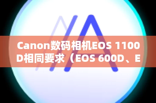 Canon数码相机EOS 1100D相同要求（EOS 600D、EOS 1100D）