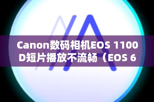 Canon数码相机EOS 1100D短片播放不流畅（EOS 600D、EOS 1100D）