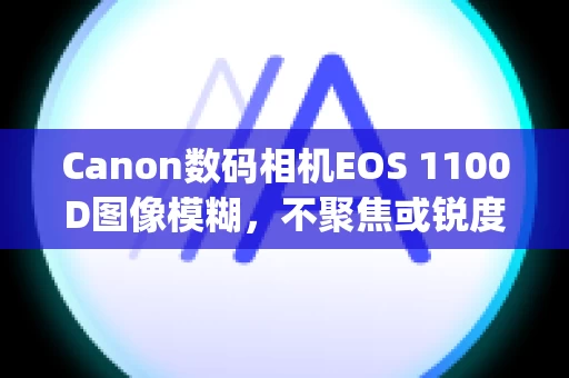 Canon数码相机EOS 1100D图像模糊，不聚焦或锐度较低 (EOS 1100D)