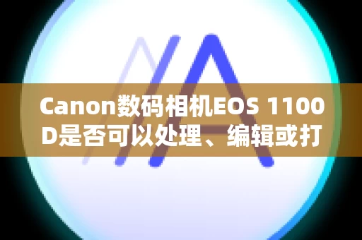 Canon数码相机EOS 1100D是否可以处理、编辑或打印 RAW 图像？