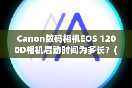 Canon数码相机EOS 1200D相机启动时间为多长？(EOS 1200D)