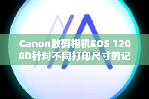 Canon数码相机EOS 1200D针对不同打印尺寸的记录像素的相应数目