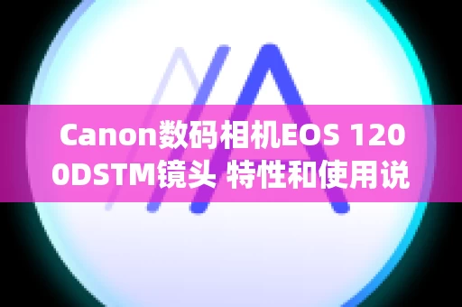 Canon数码相机EOS 1200DSTM镜头 特性和使用说明 (EF-S镜头)