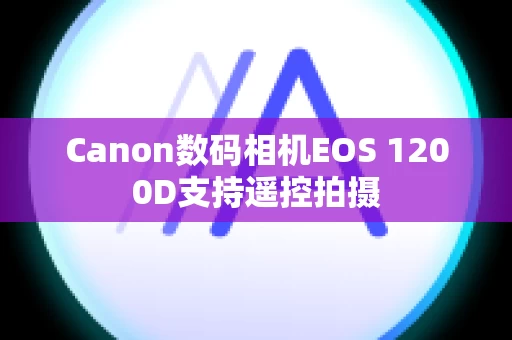 Canon数码相机EOS 1200D支持遥控拍摄