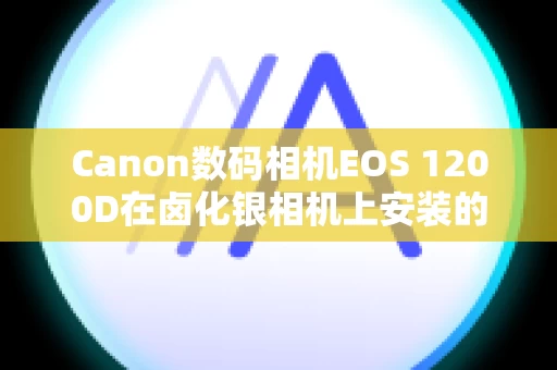 Canon数码相机EOS 1200D在卤化银相机上安装的 EF 镜头是否可用于数字 SLR 或无反光镜相机？