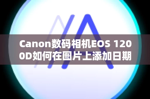 Canon数码相机EOS 1200D如何在图片上添加日期和时间？
