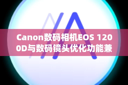 Canon数码相机EOS 1200D与数码镜头优化功能兼容的相机和镜头(Digital Photo Professional Ver.3.14.00) (EOS 1200D)