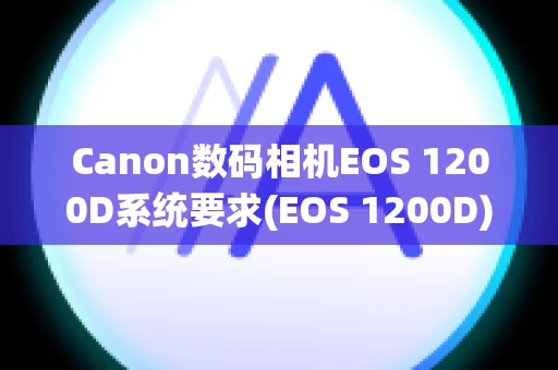 Canon数码相机EOS 1200D系统要求(EOS 1200D)
