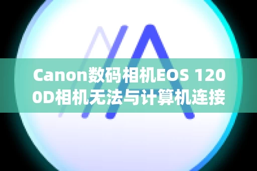 Canon数码相机EOS 1200D相机无法与计算机连接/计算机无法识别相机 (EOS 1200D)