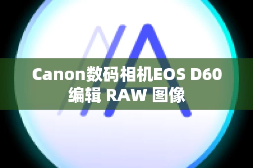 Canon数码相机EOS D60编辑 RAW 图像