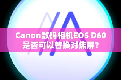 Canon数码相机EOS D60是否可以替换对焦屏？