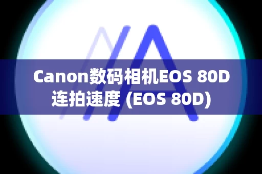 Canon数码相机EOS 80D连拍速度 (EOS 80D)