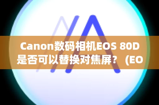 Canon数码相机EOS 80D是否可以替换对焦屏？ (EOS 80D)