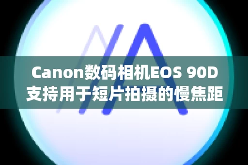 Canon数码相机EOS 90D支持用于短片拍摄的慢焦距变换的镜头 (EOS 90D)