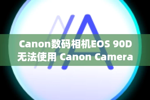 Canon数码相机EOS 90D无法使用 Canon Camera Connect 将图像导入 Digital Photo Professional Express
