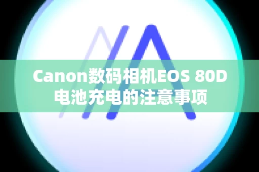 Canon数码相机EOS 80D电池充电的注意事项