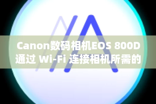 Canon数码相机EOS 800D通过 Wi-Fi 连接相机所需的计算机环境 (EOS Utility 3.x)