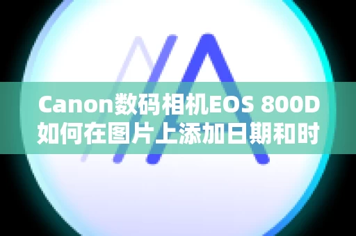 Canon数码相机EOS 800D如何在图片上添加日期和时间？
