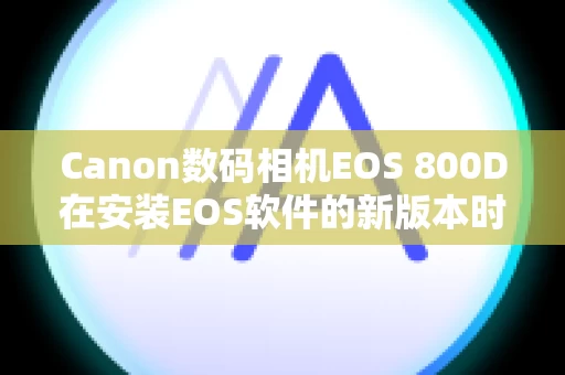 Canon数码相机EOS 800D在安装EOS软件的新版本时，之前的版本会发生什么情况？