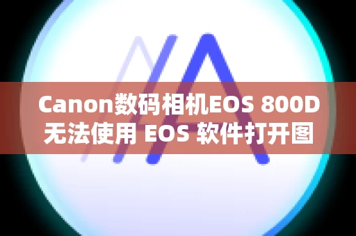 Canon数码相机EOS 800D无法使用 EOS 软件打开图像
