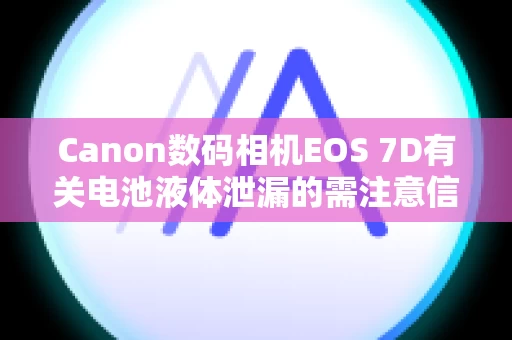 Canon数码相机EOS 7D有关电池液体泄漏的需注意信息。