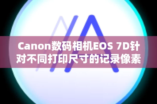 Canon数码相机EOS 7D针对不同打印尺寸的记录像素的相应数目