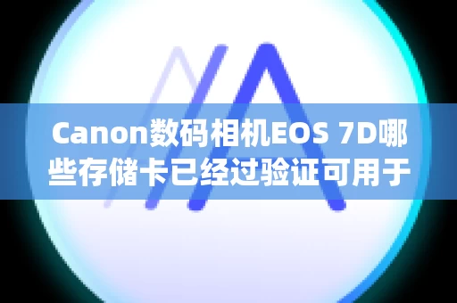 Canon数码相机EOS 7D哪些存储卡已经过验证可用于本相机？(EOS 7D)