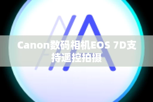 Canon数码相机EOS 7D支持遥控拍摄